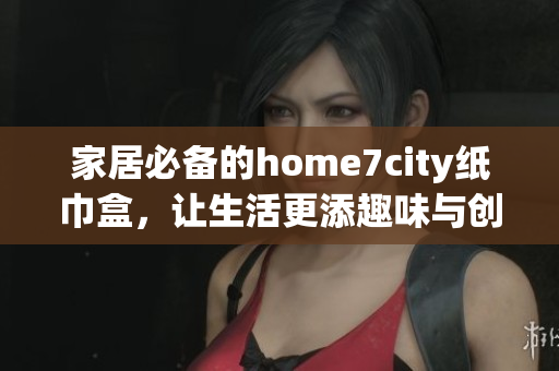家居必备的home7city纸巾盒，让生活更添趣味与创意