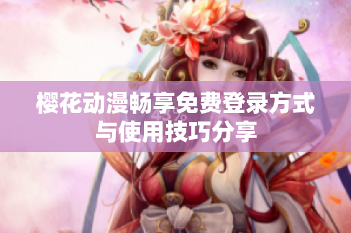 樱花动漫畅享免费登录方式与使用技巧分享