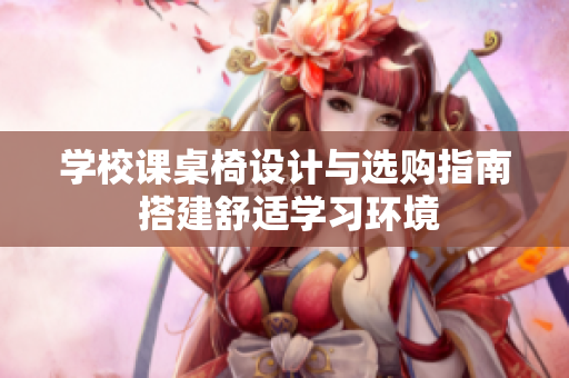 学校课桌椅设计与选购指南 搭建舒适学习环境