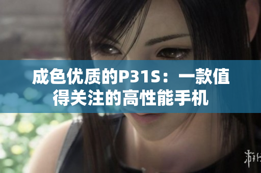 成色优质的P31S：一款值得关注的高性能手机