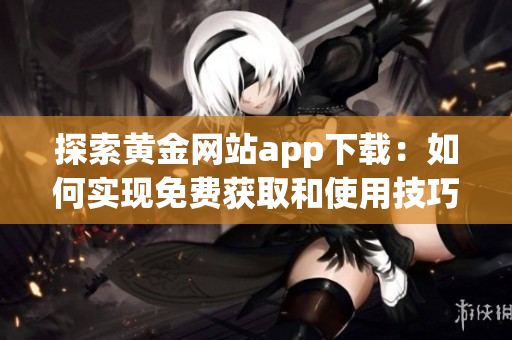 探索黄金网站app下载：如何实现免费获取和使用技巧