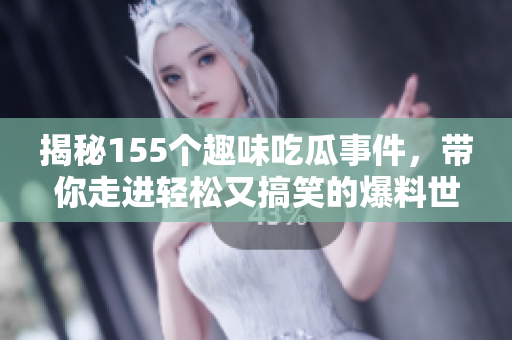 揭秘155个趣味吃瓜事件，带你走进轻松又搞笑的爆料世界