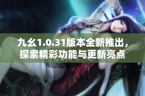 九幺1.0.31版本全新推出，探索精彩功能与更新亮点