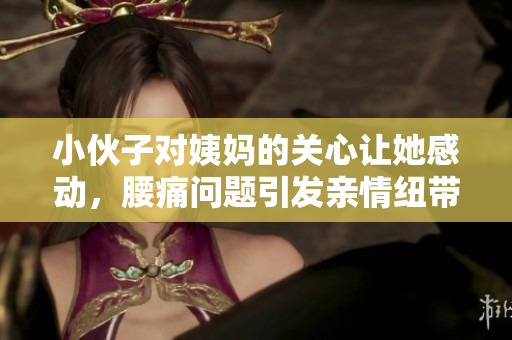 小伙子对姨妈的关心让她感动，腰痛问题引发亲情纽带