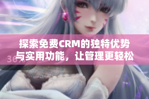 探索免费CRM的独特优势与实用功能，让管理更轻松