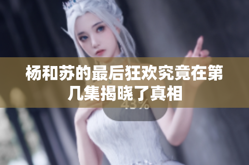 杨和苏的最后狂欢究竟在第几集揭晓了真相