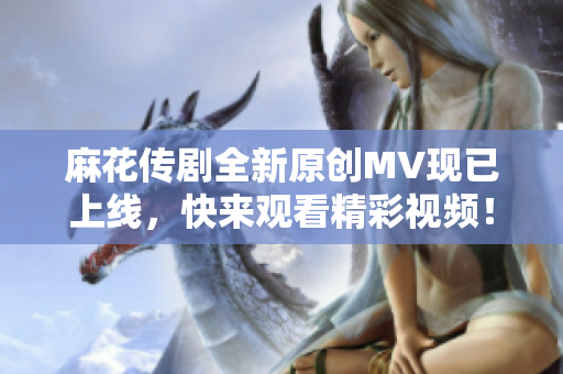 麻花传剧全新原创MV现已上线，快来观看精彩视频！