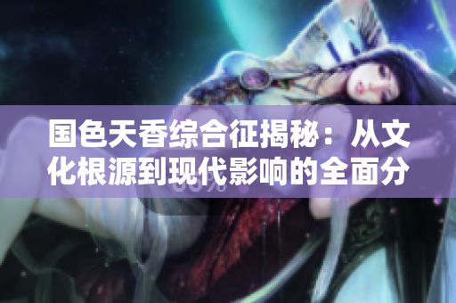 国色天香综合征揭秘：从文化根源到现代影响的全面分析