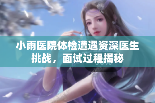 小雨医院体检遭遇资深医生挑战，面试过程揭秘