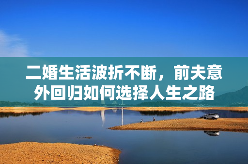 二婚生活波折不断，前夫意外回归如何选择人生之路