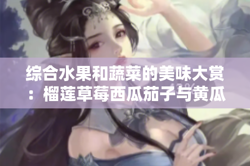 综合水果和蔬菜的美味大赏：榴莲草莓西瓜茄子与黄瓜的奇妙搭配
