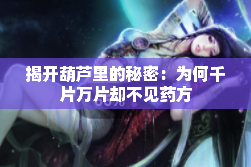 揭开葫芦里的秘密：为何千片万片却不见药方