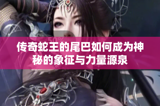传奇蛇王的尾巴如何成为神秘的象征与力量源泉
