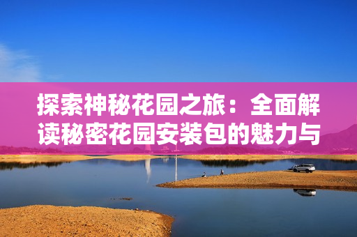 探索神秘花园之旅：全面解读秘密花园安装包的魅力与功能