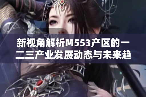 新视角解析M553产区的一二三产业发展动态与未来趋势