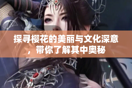 探寻樱花的美丽与文化深意，带你了解其中奥秘