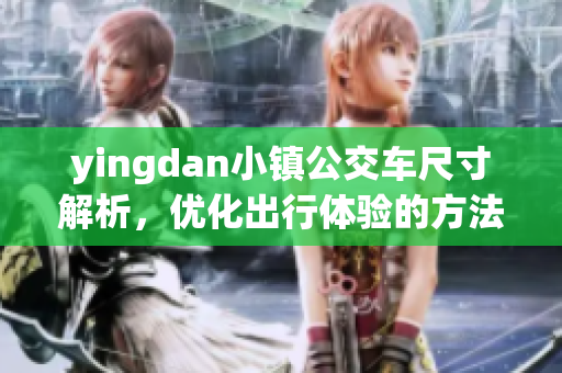yingdan小镇公交车尺寸解析，优化出行体验的方法分享