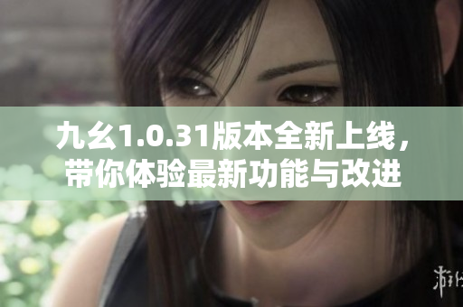 九幺1.0.31版本全新上线，带你体验最新功能与改进