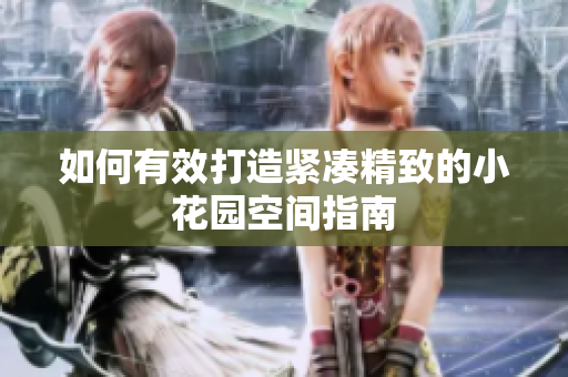 如何有效打造紧凑精致的小花园空间指南
