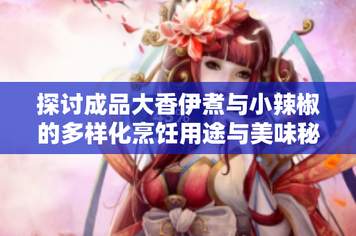 探讨成品大香伊煮与小辣椒的多样化烹饪用途与美味秘诀