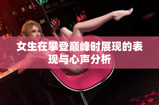 女生在攀登巅峰时展现的表现与心声分析