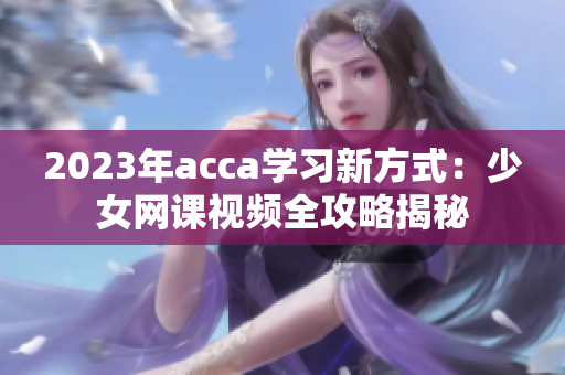 2023年acca学习新方式：少女网课视频全攻略揭秘