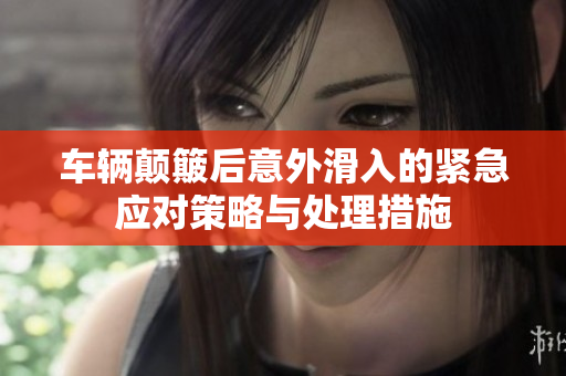 车辆颠簸后意外滑入的紧急应对策略与处理措施