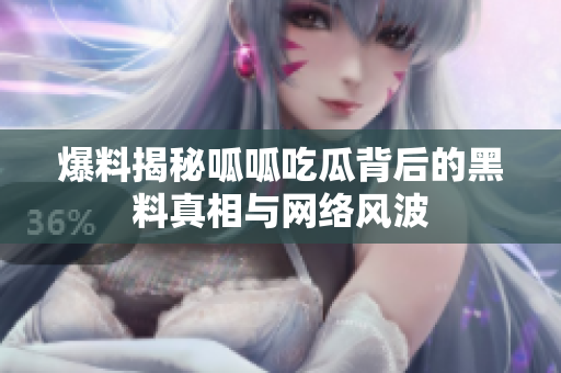 爆料揭秘呱呱吃瓜背后的黑料真相与网络风波