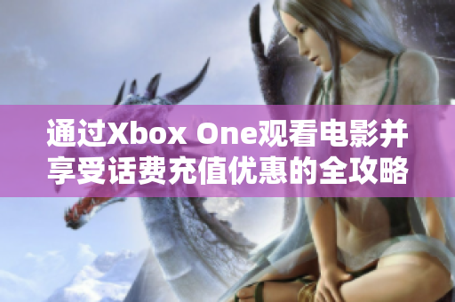 通过Xbox One观看电影并享受话费充值优惠的全攻略