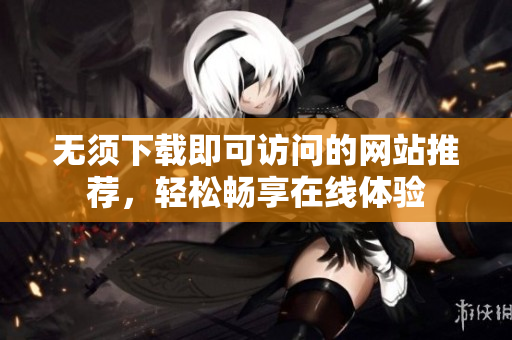 无须下载即可访问的网站推荐，轻松畅享在线体验