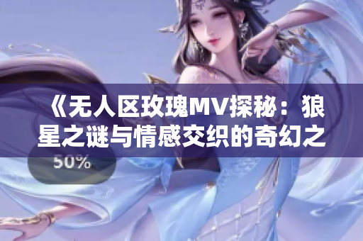 《无人区玫瑰MV探秘：狼星之谜与情感交织的奇幻之旅》