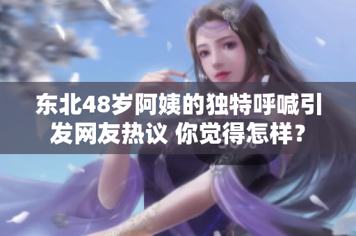 东北48岁阿姨的独特呼喊引发网友热议 你觉得怎样？
