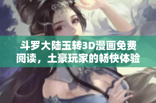 斗罗大陆玉转3D漫画免费阅读，土豪玩家的畅快体验之旅