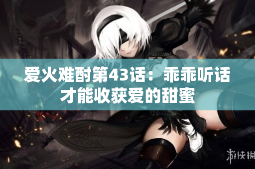 爱火难酎第43话：乖乖听话才能收获爱的甜蜜