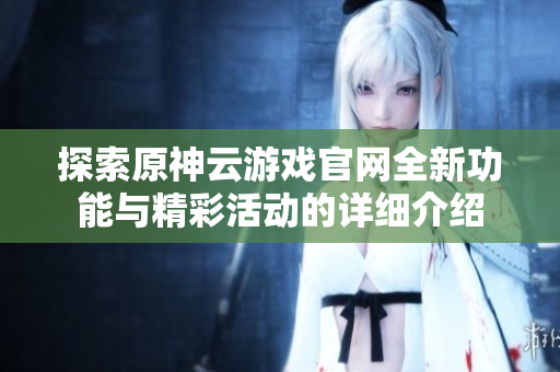 探索原神云游戏官网全新功能与精彩活动的详细介绍