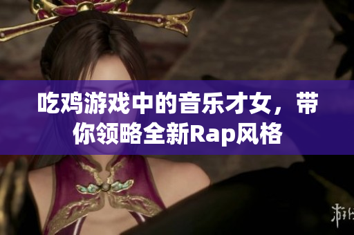 吃鸡游戏中的音乐才女，带你领略全新Rap风格