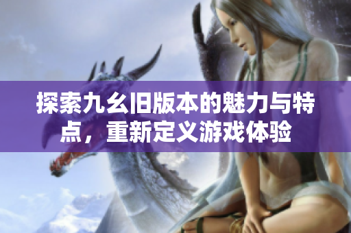 探索九幺旧版本的魅力与特点，重新定义游戏体验