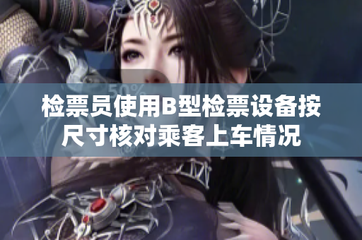检票员使用B型检票设备按尺寸核对乘客上车情况