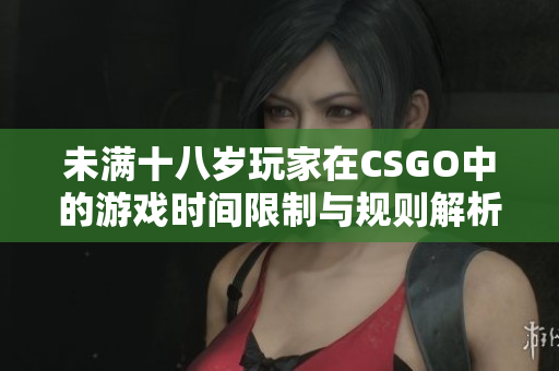 未满十八岁玩家在CSGO中的游戏时间限制与规则解析