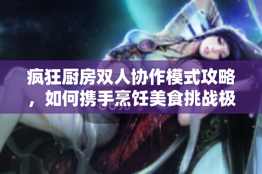 疯狂厨房双人协作模式攻略，如何携手烹饪美食挑战极限