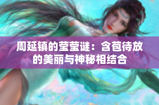 周延镇的莹莹谜：含苞待放的美丽与神秘相结合