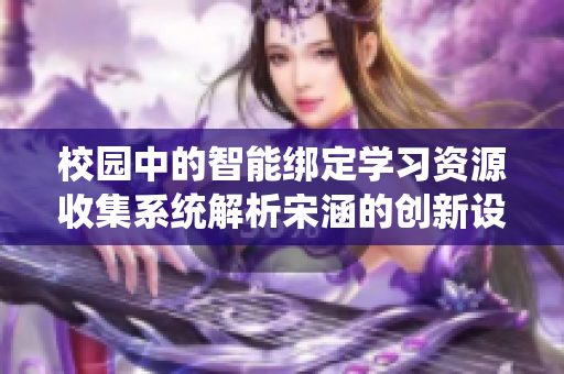 校园中的智能绑定学习资源收集系统解析宋涵的创新设计与实践