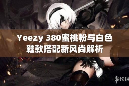 Yeezy 380蜜桃粉与白色鞋款搭配新风尚解析
