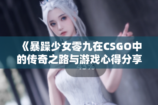 《暴躁少女零九在CSGO中的传奇之路与游戏心得分享》