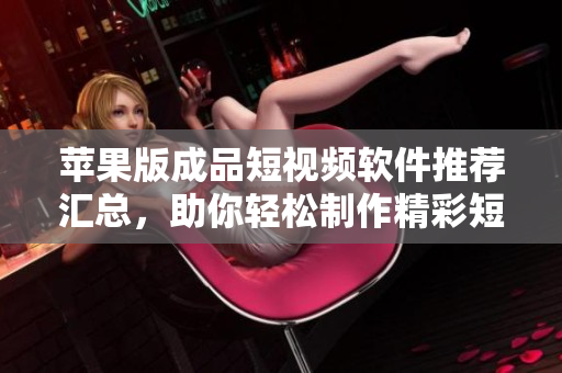苹果版成品短视频软件推荐汇总，助你轻松制作精彩短片