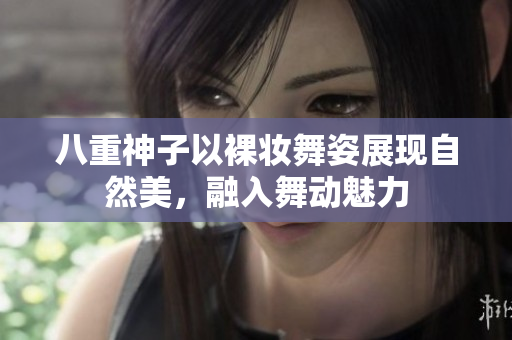 八重神子以裸妆舞姿展现自然美，融入舞动魅力