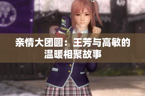 亲情大团圆：王芳与高敏的温暖相聚故事