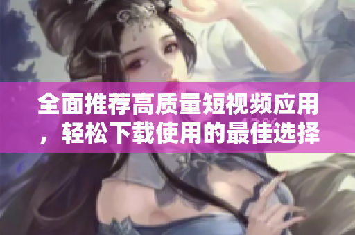 全面推荐高质量短视频应用，轻松下载使用的最佳选择