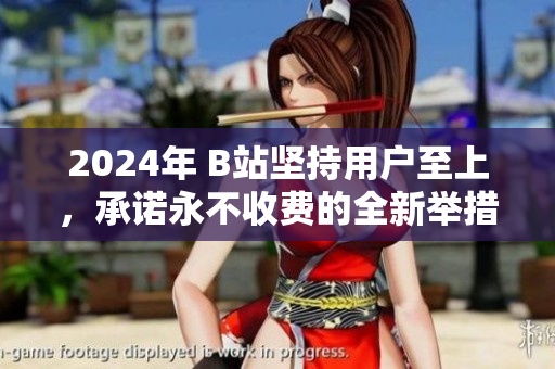 2024年 B站坚持用户至上，承诺永不收费的全新举措