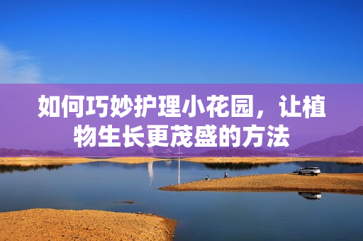 如何巧妙护理小花园，让植物生长更茂盛的方法